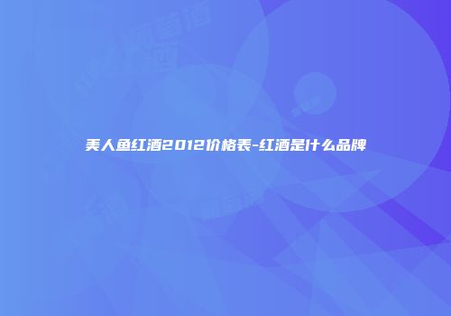 美人鱼红酒2012价格表-红酒是什么品牌