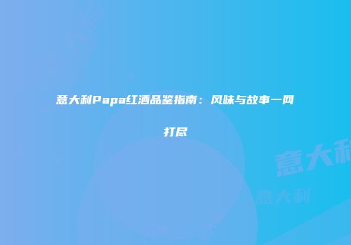 意大利Papa红酒品鉴指南：风味与故事一网打尽