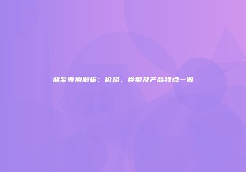 蓝至尊酒解析：价格、类型及产品特点一览