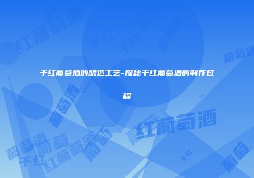 干红葡萄酒的酿造工艺-探秘干红葡萄酒的制作过程