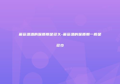葡萄酒酒的保质期是多久-葡萄酒的保质期一般是多少