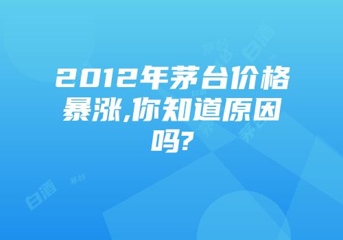 2012年茅台价格暴涨,你知道原因吗?
