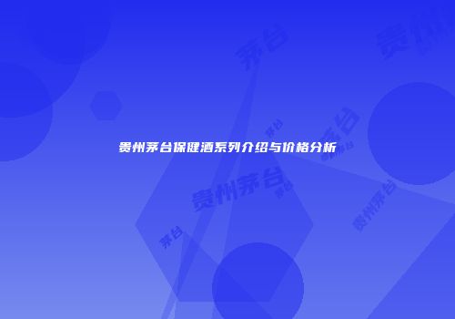 贵州茅台保健酒系列介绍与价格分析