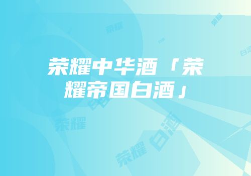 荣耀中华酒「荣耀帝国白酒」