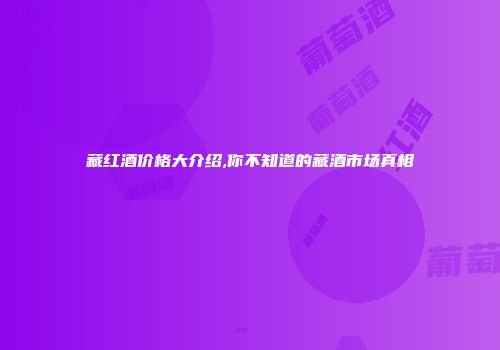 藏红酒价格大介绍,你不知道的藏酒市场真相