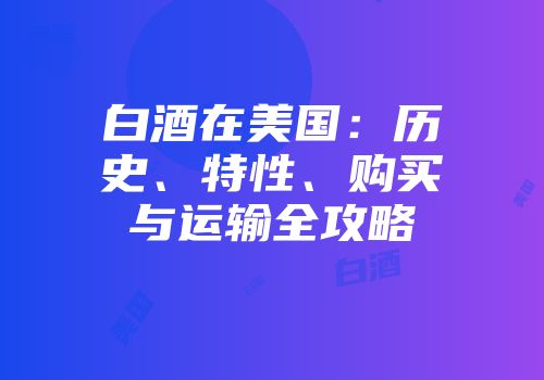 白酒在美国：历史、特性、购买与运输全攻略