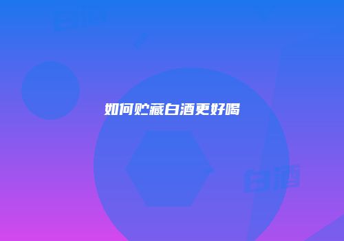 如何贮藏白酒更好喝
