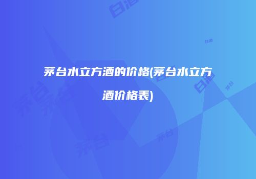 茅台水立方酒的价格(茅台水立方酒价格表)