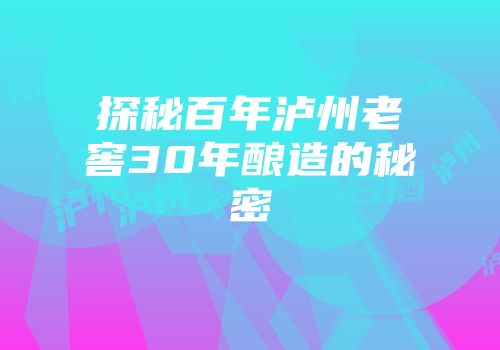 探秘百年泸州老窖30年酿造的秘密