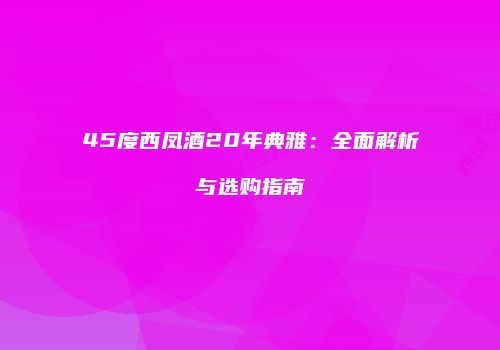 45度西凤酒20年典雅：全面解析与选购指南