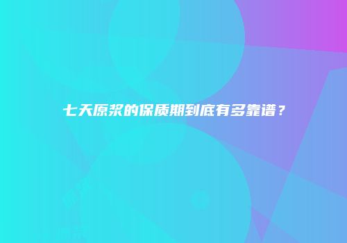 七天原浆的保质期到底有多靠谱？