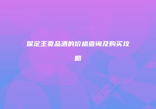 保定王贡品酒的价格查询及购买攻略
