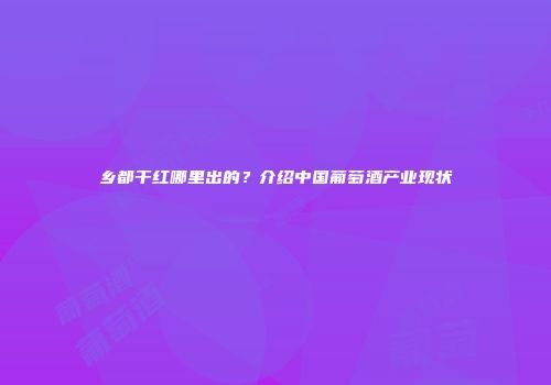 乡都干红哪里出的？介绍中国葡萄酒产业现状