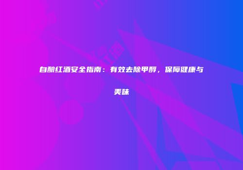 自酿红酒安全指南：有效去除甲醇，保障健康与美味