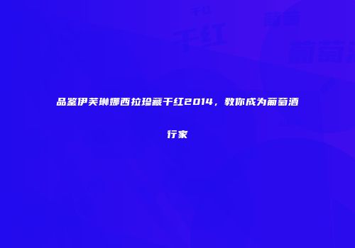 品鉴伊芙琳娜西拉珍藏干红2014，教你成为葡萄酒行家