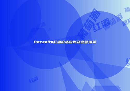 fincaalta红酒价格查询及品尝体验