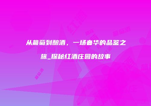 从葡萄到酿酒，一场奢华的品鉴之旅_探秘红酒庄园的故事