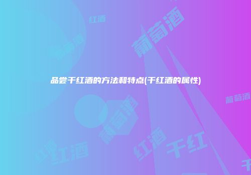 品尝干红酒的方法和特点(干红酒的属性)