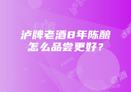 泸牌老酒8年陈酿怎么品尝更好？