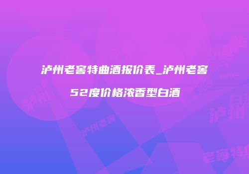 泸州老窖特曲酒报价表_泸州老窖52度价格浓香型白酒
