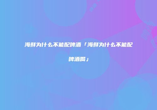 海鲜为什么不能配啤酒「海鲜为什么不能配啤酒喝」