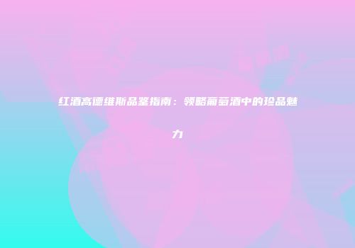 红酒高德维斯品鉴指南：领略葡萄酒中的珍品魅力