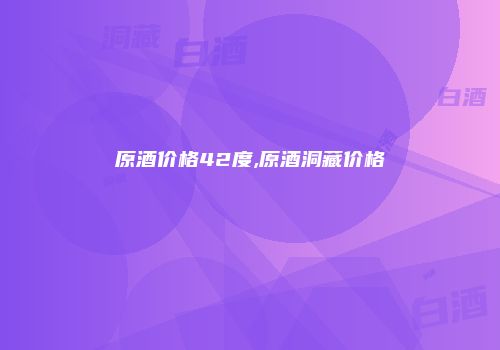 原酒价格42度,原酒洞藏价格