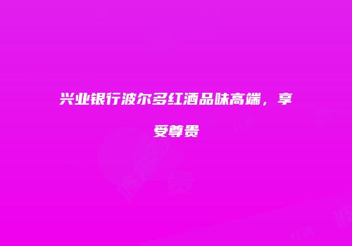 兴业银行波尔多红酒品味高端，享受尊贵