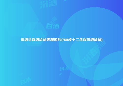 汾酒生肖酒价格表和图片(42度十二生肖汾酒价格)