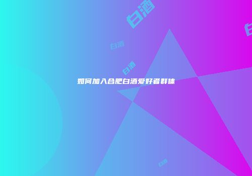 如何加入合肥白酒爱好者群体