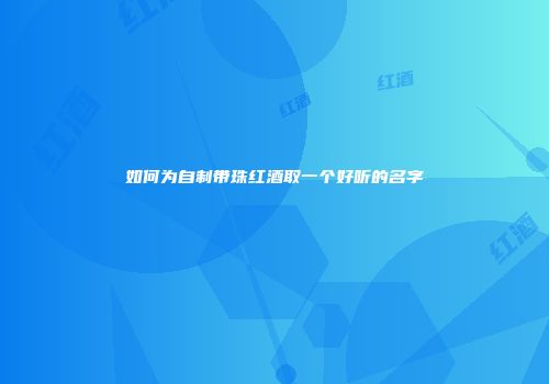 如何为自制带珠红酒取一个好听的名字