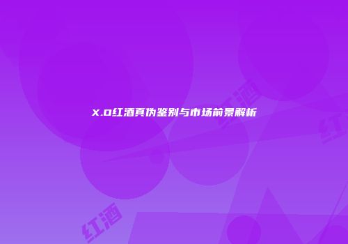 X.O红酒真伪鉴别与市场前景解析