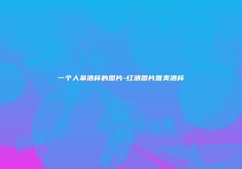 一个人拿酒杯的图片-红酒图片唯美酒杯