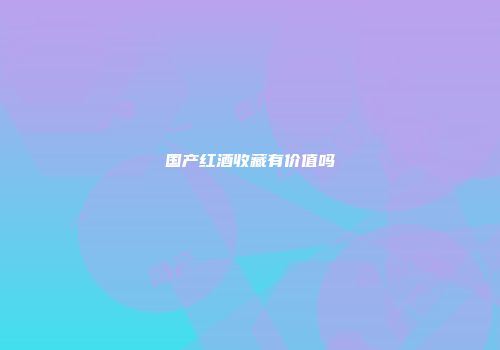 国产红酒收藏有价值吗