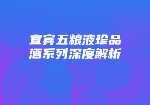 宜宾五粮液珍品酒系列深度解析