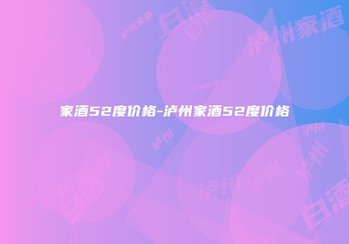 家酒52度价格-泸州家酒52度价格