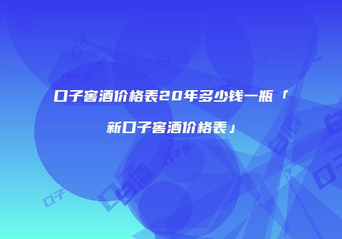 口子窖酒价格表20年多少钱一瓶「新口子窖酒价格表」