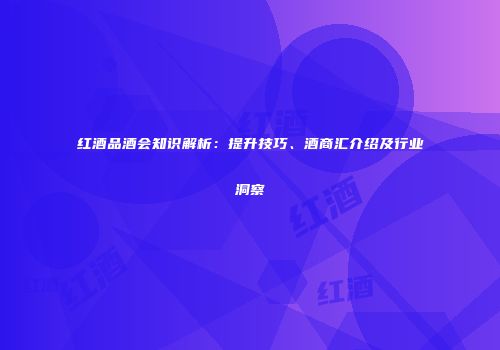 红酒品酒会知识解析：提升技巧、酒商汇介绍及行业洞察