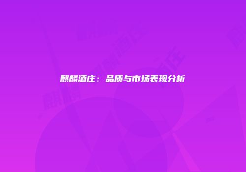 麒麟酒庄：品质与市场表现分析