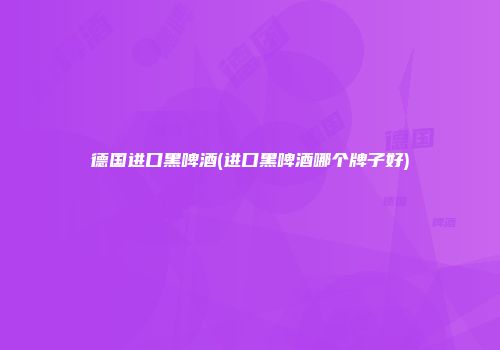 德国进口黑啤酒(进口黑啤酒哪个牌子好)