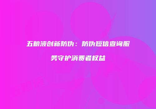 五粮液创新防伪：防伪短信查询服务守护消费者权益