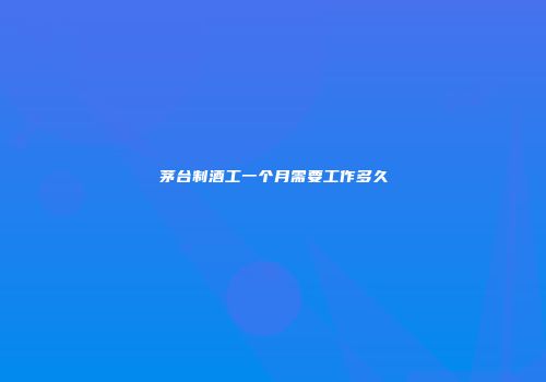 茅台制酒工一个月需要工作多久