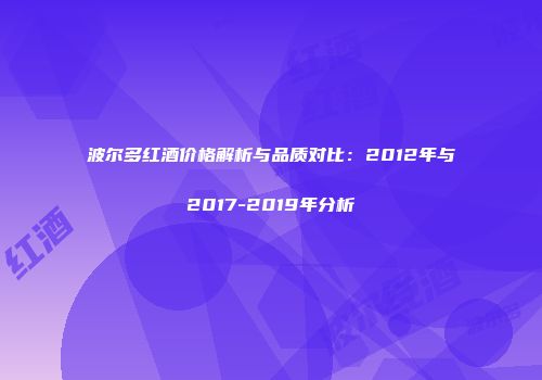 波尔多红酒价格解析与品质对比：2012年与2017-2019年分析