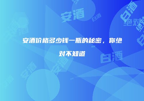 安酒价格多少钱一瓶的秘密，你绝对不知道