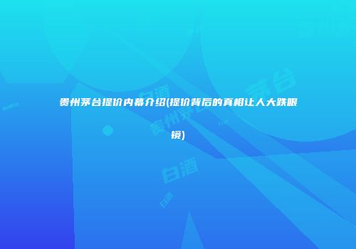 贵州茅台提价内幕介绍(提价背后的真相让人大跌眼镜)
