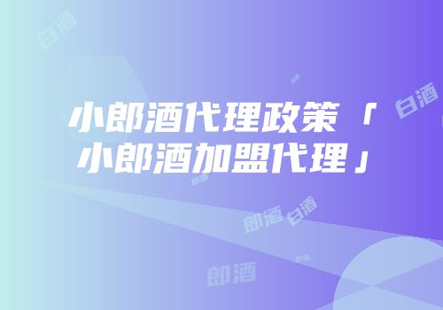 小郎酒代理政策「小郎酒加盟代理」