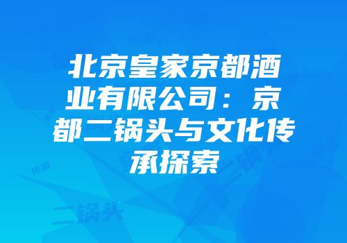 北京皇家京都酒业有限公司：京都二锅头与文化传承探索
