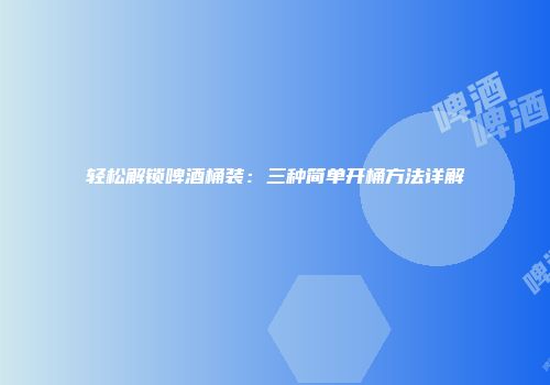 轻松解锁啤酒桶装：三种简单开桶方法详解