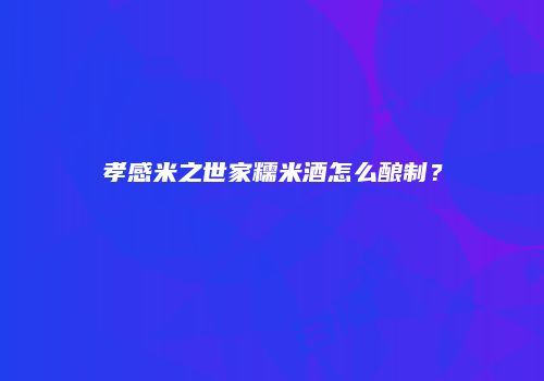 孝感米之世家糯米酒怎么酿制？