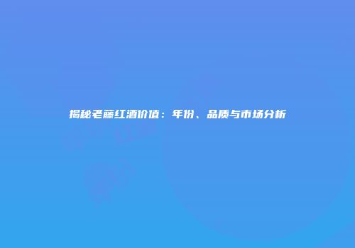 揭秘老藤红酒价值：年份、品质与市场分析